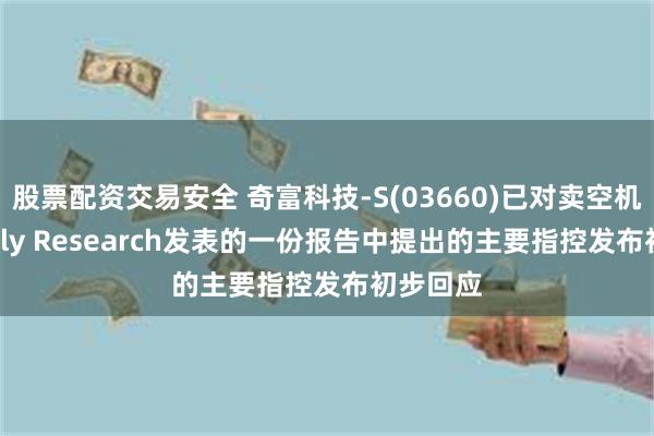 股票配资交易安全 奇富科技-S(03660)已对卖空机构Grizzly Research发表的一份报告中提出的主要指控发布初步回应