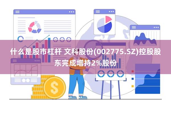 什么是股市杠杆 文科股份(002775.SZ)控股股东完成增持2%股份