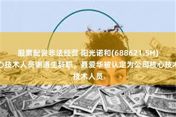 股票配资非法经营 阳光诺和(688621.SH)：核心技术人员谢道生辞职，聂爱华被认定为公司核心技术人员