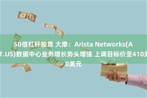 50倍杠杆股票 大摩：Arista Networks(ANET.US)数据中心业务增长势头增强 上调目标价至410美元