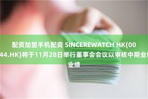 配资加盟手机配资 SINCEREWATCH HK(00444.HK)将于11月28日举行董事会会议以审核中期业绩