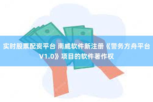 实时股票配资平台 南威软件新注册《警务方舟平台V1.0》项目的软件著作权