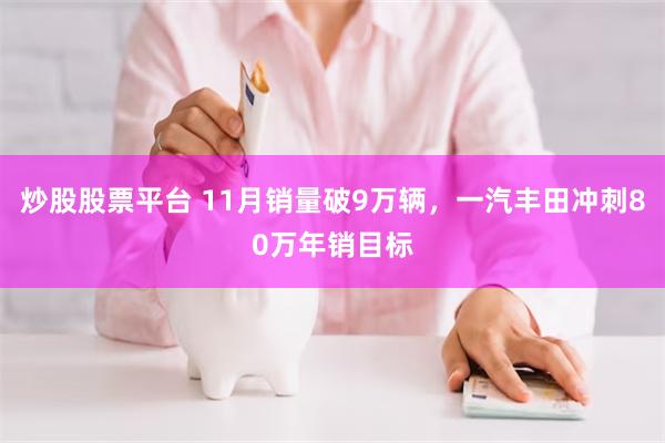 炒股股票平台 11月销量破9万辆，一汽丰田冲刺80万年销目标