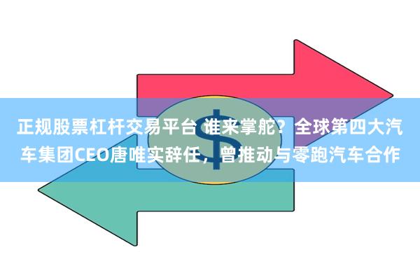 正规股票杠杆交易平台 谁来掌舵？全球第四大汽车集团CEO唐唯实辞任，曾推动与零跑汽车合作