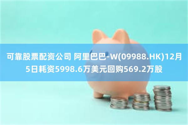 可靠股票配资公司 阿里巴巴-W(09988.HK)12月5日耗资5998.6万美元回购569.2万股