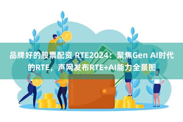 品牌好的股票配资 RTE2024：聚焦Gen AI时代的RTE，声网发布RTE+AI能力全景图