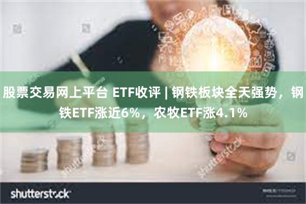 股票交易网上平台 ETF收评 | 钢铁板块全天强势，钢铁ETF涨近6%，农牧ETF涨4.1%