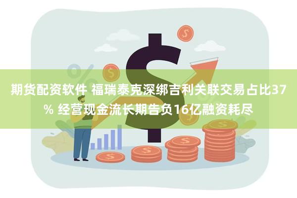 期货配资软件 福瑞泰克深绑吉利关联交易占比37% 经营现金流长期告负16亿融资耗尽