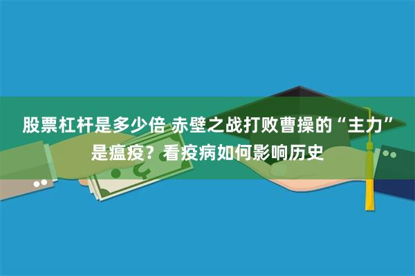 股票杠杆是多少倍 赤壁之战打败曹操的“主力”是瘟疫？看疫病如何影响历史