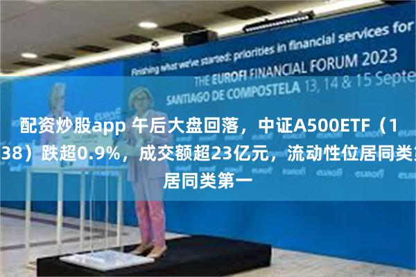 配资炒股app 午后大盘回落，中证A500ETF（159338）跌超0.9%，成交额超23亿元，流动性位居同类第一