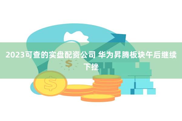 2023可查的实盘配资公司 华为昇腾板块午后继续下挫