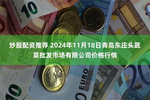 炒股配资推荐 2024年11月18日青岛东庄头蔬菜批发市场有限公司价格行情