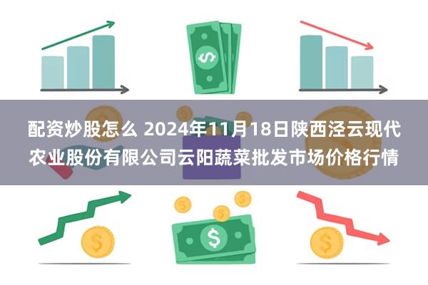 配资炒股怎么 2024年11月18日陕西泾云现代农业股份有限公司云阳蔬菜批发市场价格行情