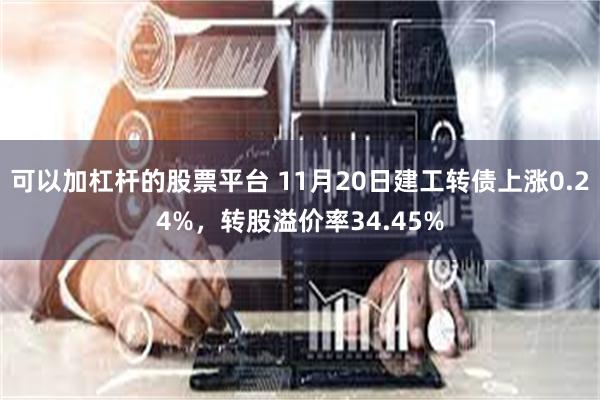 可以加杠杆的股票平台 11月20日建工转债上涨0.24%，转股溢价率34.45%