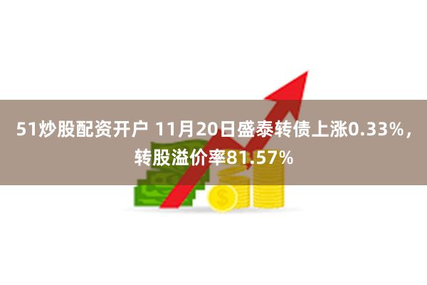 51炒股配资开户 11月20日盛泰转债上涨0.33%，转股溢价率81.57%