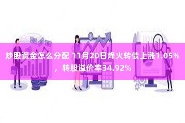 炒股资金怎么分配 11月20日烽火转债上涨1.05%，转股溢价率34.92%