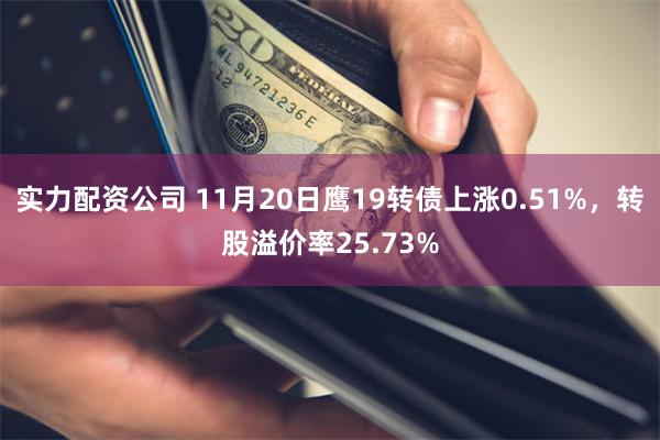 实力配资公司 11月20日鹰19转债上涨0.51%，转股溢价率25.73%