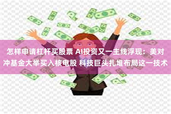 怎样申请杠杆买股票 AI投资又一主线浮现：美对冲基金大举买入核电股 科技巨头扎堆布局这一技术