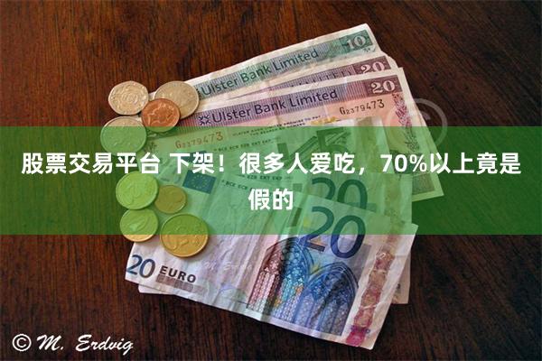 股票交易平台 下架！很多人爱吃，70%以上竟是假的