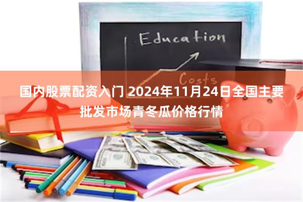 国内股票配资入门 2024年11月24日全国主要批发市场青冬瓜价格行情