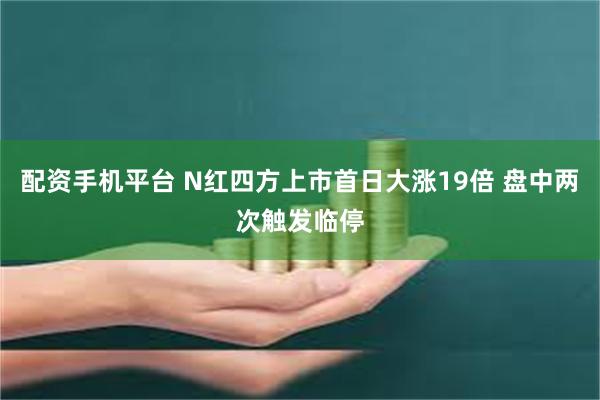 配资手机平台 N红四方上市首日大涨19倍 盘中两次触发临停