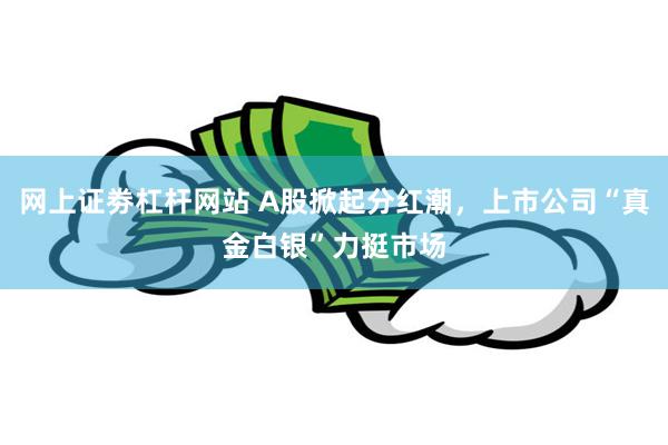 网上证劵杠杆网站 A股掀起分红潮，上市公司“真金白银”力挺市场