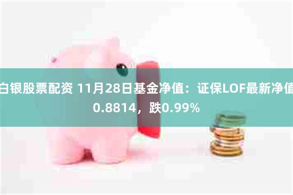 白银股票配资 11月28日基金净值：证保LOF最新净值0.8814，跌0.99%