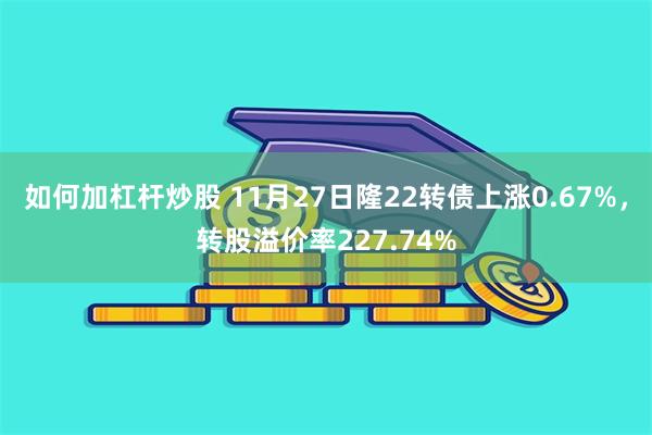 如何加杠杆炒股 11月27日隆22转债上涨0.67%，转股溢价率227.74%