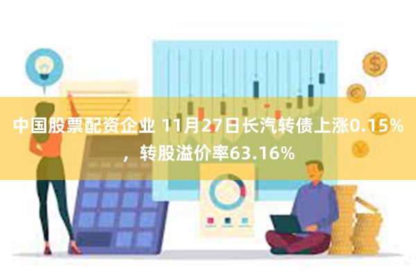 中国股票配资企业 11月27日长汽转债上涨0.15%，转股溢价率63.16%