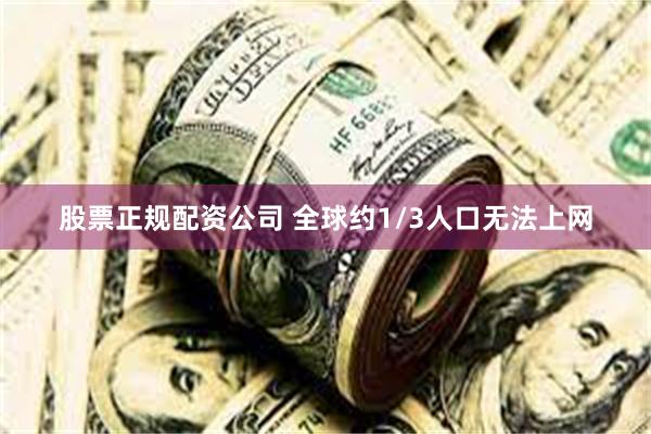 股票正规配资公司 全球约1/3人口无法上网