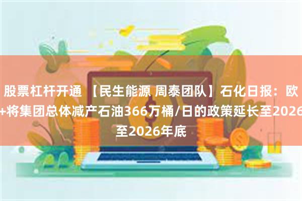 股票杠杆开通 【民生能源 周泰团队】石化日报：欧佩克+将集团总体减产石油366万桶/日的政策延长至2026年底