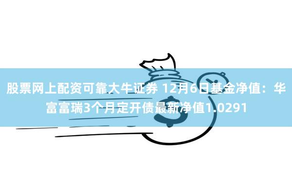 股票网上配资可靠大牛证券 12月6日基金净值：华富富瑞3个月定开债最新净值1.0291