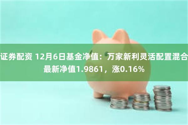 证券配资 12月6日基金净值：万家新利灵活配置混合最新净值1.9861，涨0.16%