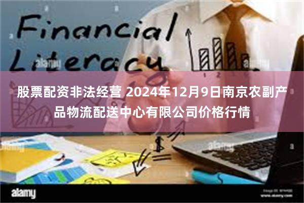 股票配资非法经营 2024年12月9日南京农副产品物流配送中心有限公司价格行情