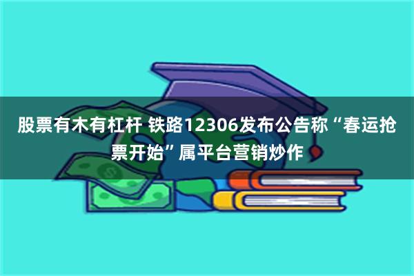 股票有木有杠杆 铁路12306发布公告称“春运抢票开始”属平台营销炒作