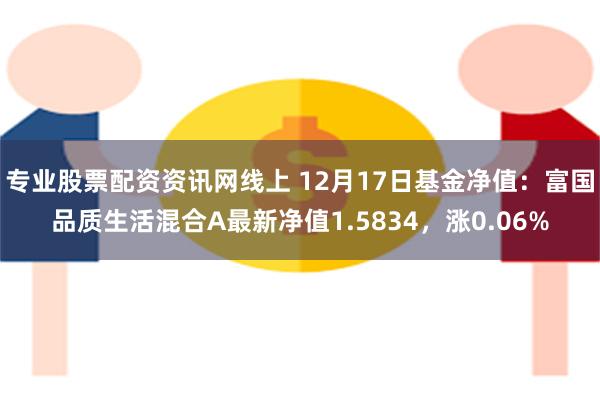 专业股票配资资讯网线上 12月17日基金净值：富国品质生活混合A最新净值1.5834，涨0.06%