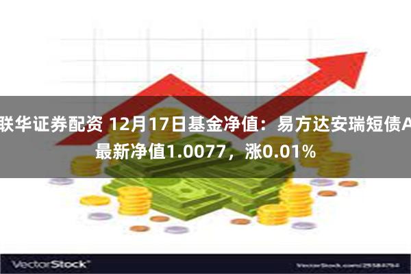 联华证券配资 12月17日基金净值：易方达安瑞短债A最新净值1.0077，涨0.01%