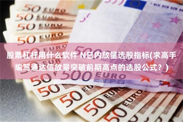 股票杠杆用什么软件 N日内放量选股指标(求高手编写通达信放量突破前期高点的选股公式？)