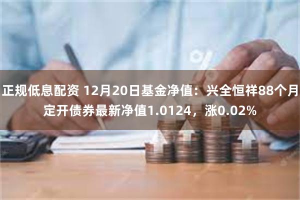 正规低息配资 12月20日基金净值：兴全恒祥88个月定开债券最新净值1.0124，涨0.02%