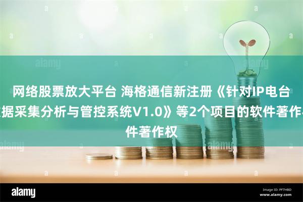 网络股票放大平台 海格通信新注册《针对IP电台数据采集分析与管控系统V1.0》等2个项目的软件著作权