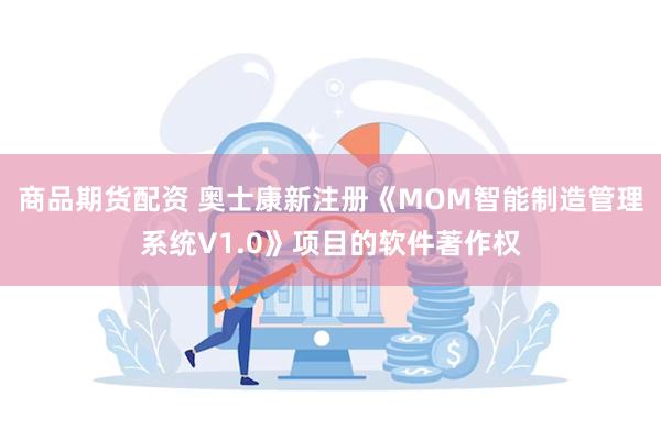 商品期货配资 奥士康新注册《MOM智能制造管理系统V1.0》项目的软件著作权