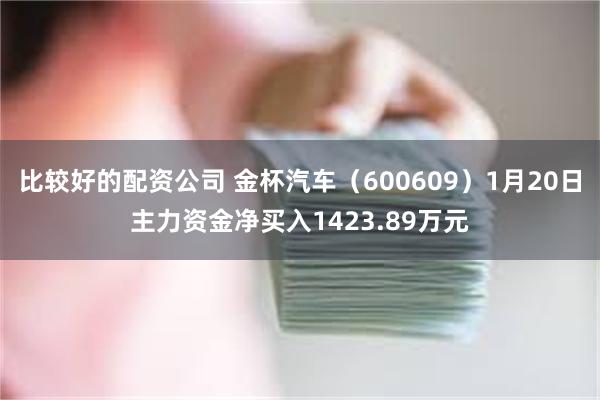 比较好的配资公司 金杯汽车（600609）1月20日主力资金净买入1423.89万元