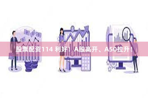 股票配资114 利好！A股高开、A50拉升！