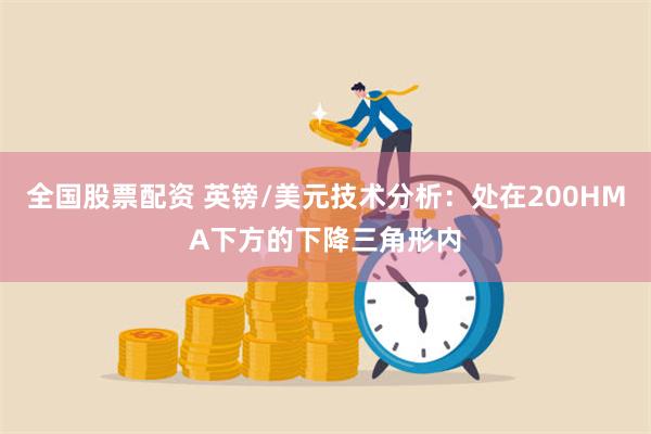 全国股票配资 英镑/美元技术分析：处在200HMA下方的下降三角形内