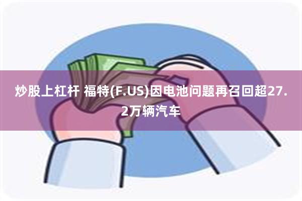 炒股上杠杆 福特(F.US)因电池问题再召回超27.2万辆汽车