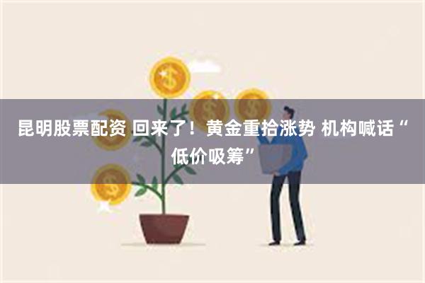 昆明股票配资 回来了！黄金重拾涨势 机构喊话“低价吸筹”