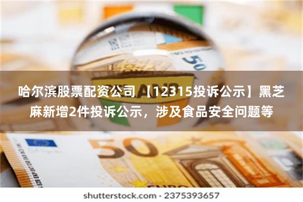 哈尔滨股票配资公司 【12315投诉公示】黑芝麻新增2件投诉公示，涉及食品安全问题等