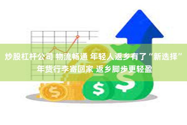 炒股杠杆公司 物流畅通 年轻人返乡有了“新选择” 年货行李寄回家 返乡脚步更轻盈