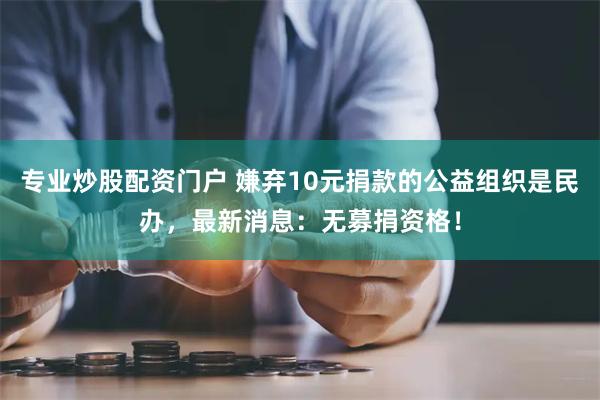 专业炒股配资门户 嫌弃10元捐款的公益组织是民办，最新消息：无募捐资格！