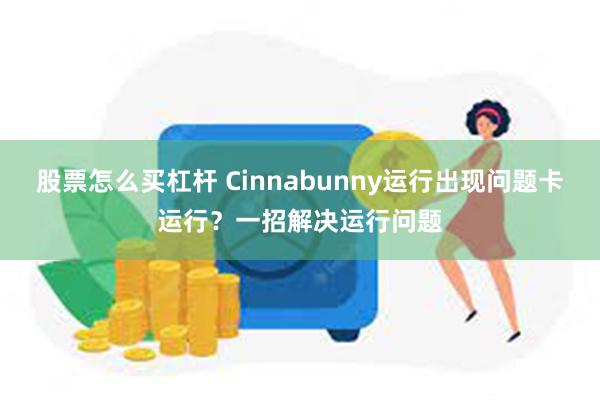 股票怎么买杠杆 Cinnabunny运行出现问题卡运行？一招解决运行问题